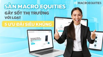 Sàn Macro Equities gây sốt thị trường với loạt 5 ưu đãi siêu khủng
